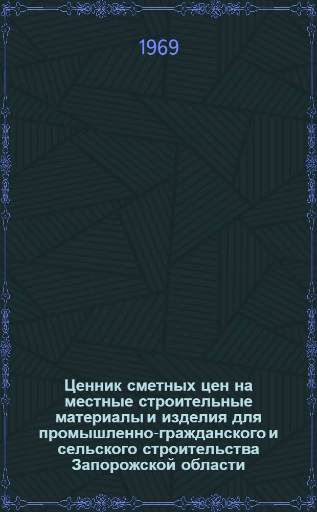 Ценник сметных цен на местные строительные материалы и изделия для промышленно-гражданского и сельского строительства Запорожской области : Утв. 16/X 1968 г. с введ. в действие с 1/I 1969 г