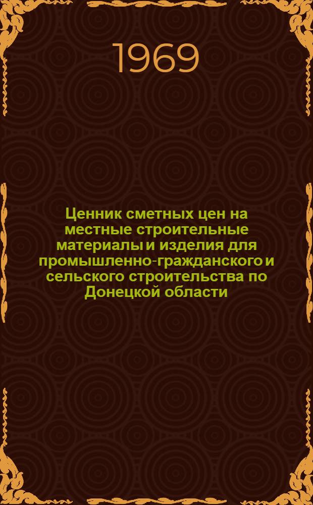 Ценник сметных цен на местные строительные материалы и изделия для промышленно-гражданского и сельского строительства по Донецкой области : Утв. 30/VIII 1968 г. с введ. в действие с 1/I 1969 г