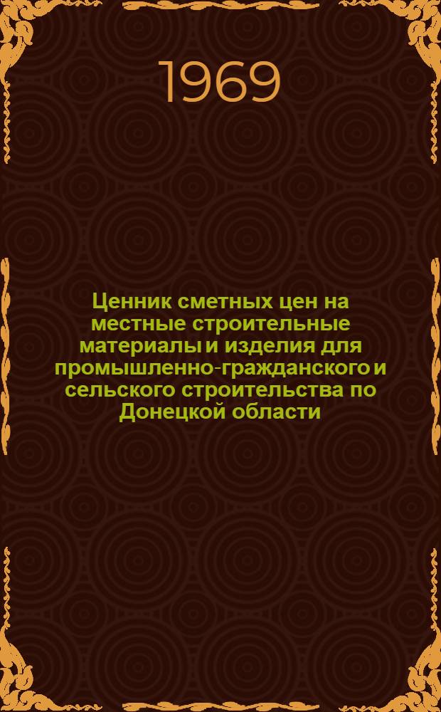 Ценник сметных цен на местные строительные материалы и изделия для промышленно-гражданского и сельского строительства по Донецкой области : Утв. 30/VIII 1968 г. с введ. в действие с 1/I 1969 г