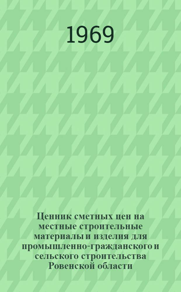 Ценник сметных цен на местные строительные материалы и изделия для промышленно-гражданского и сельского строительства Ровенской области : Утв. 7/VIII 1968 г. с введ. в действие с 1/I 1969 г