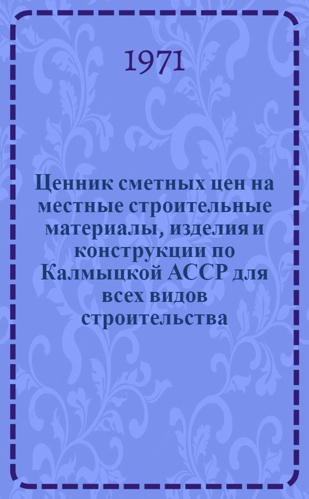 Ценник сметных цен на местные строительные материалы, изделия и конструкции по Калмыцкой АССР для всех видов строительства, осуществляемого организациями Министерства сельского хозяйства РСФСР, а также сельскохозяйственного и гражданского строительства, осуществляемого организациями всех других министерств и ведомств : (Зоны II, III, IV, V) : В ценах, введ. с 1/I 1969 г. : Утв. 31/III 1969 г