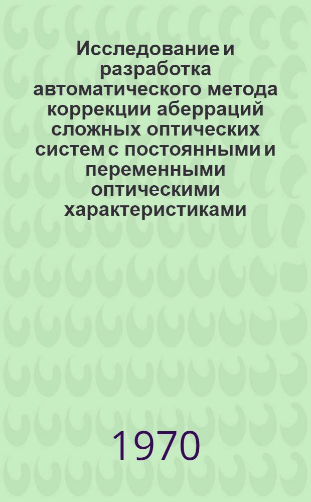 Исследование и разработка автоматического метода коррекции аберраций сложных оптических систем с постоянными и переменными оптическими характеристиками, содержащих оптические поверхности любой аксиально-симметричной формы : Автореф. дис. на соискание учен. степени канд. техн. наук : (01.044)