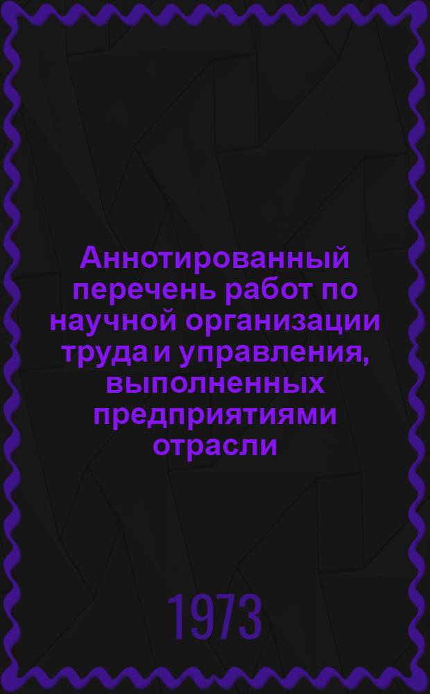 Аннотированный перечень работ по научной организации труда и управления, выполненных предприятиями отрасли (1968 г. - I полугодие 1972 г.)