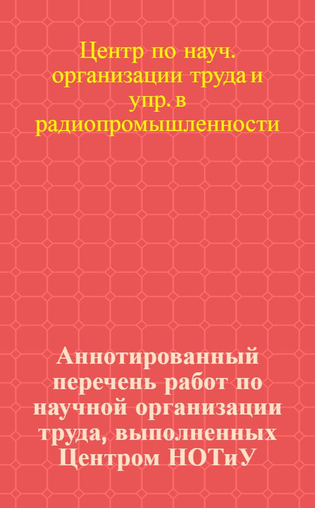 Аннотированный перечень работ по научной организации труда, выполненных Центром НОТиУ, предприятиями и организациями отрасли. (II полугодие 1972 г.)