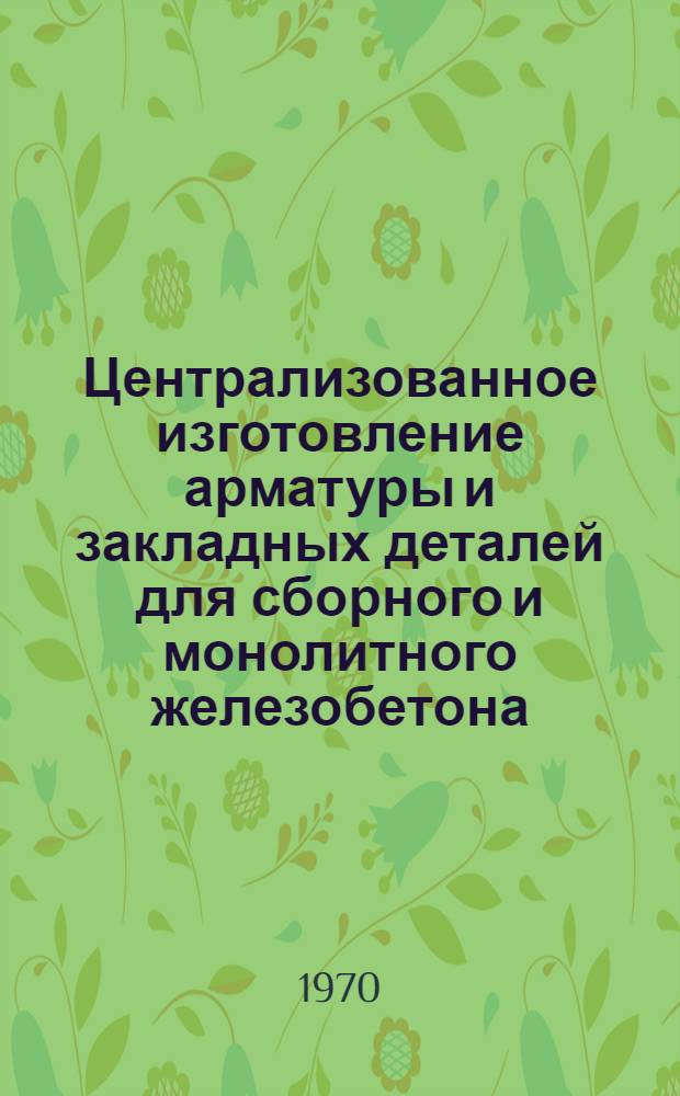 Централизованное изготовление арматуры и закладных деталей для сборного и монолитного железобетона : (Обзорная информация) : Сборник
