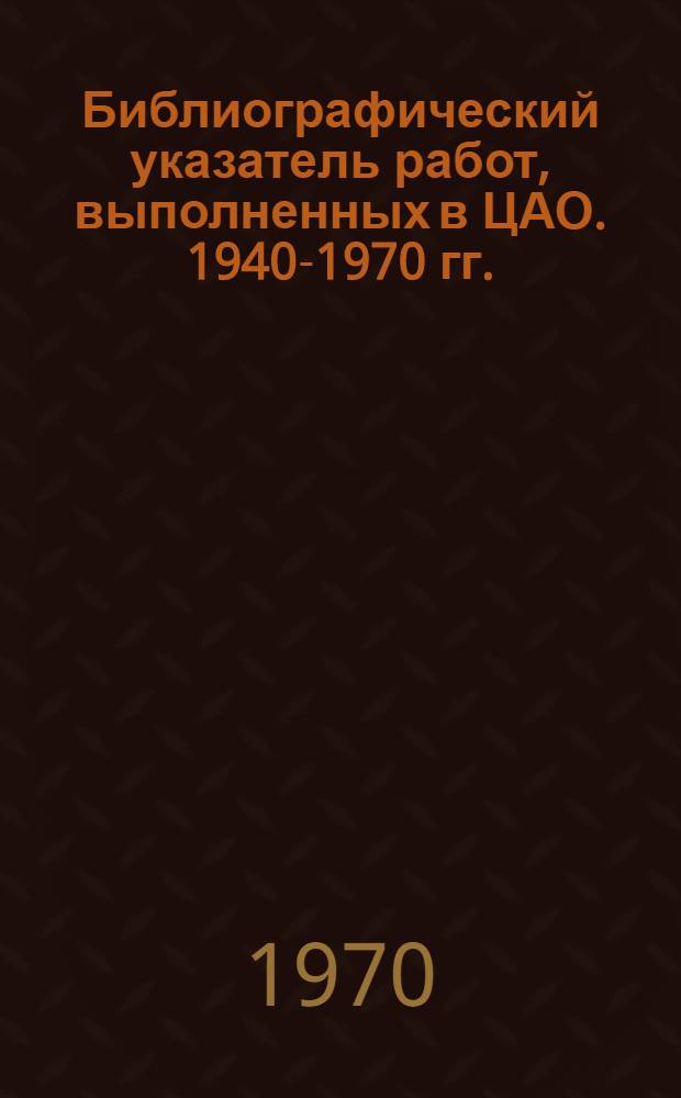 Библиографический указатель работ, выполненных в ЦАО. 1940-1970 гг.