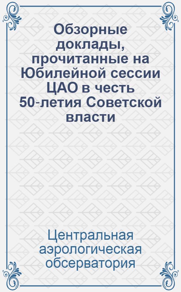 Обзорные доклады, прочитанные на Юбилейной сессии ЦАО в честь 50-летия Советской власти : Сборник статей