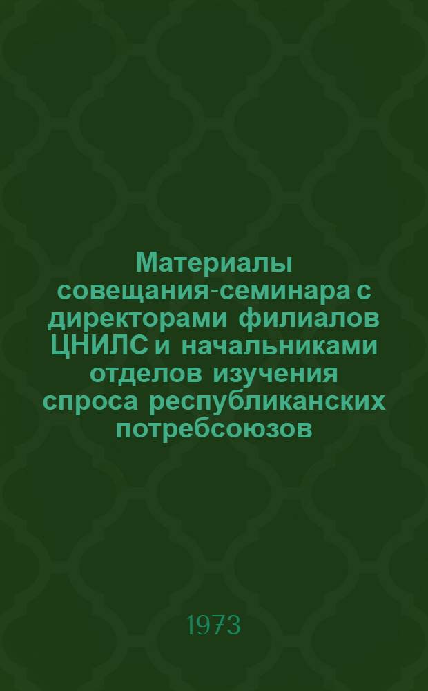Материалы совещания-семинара с директорами филиалов ЦНИЛС и начальниками отделов изучения спроса республиканских потребсоюзов. 20-22 сент. 1973 г.