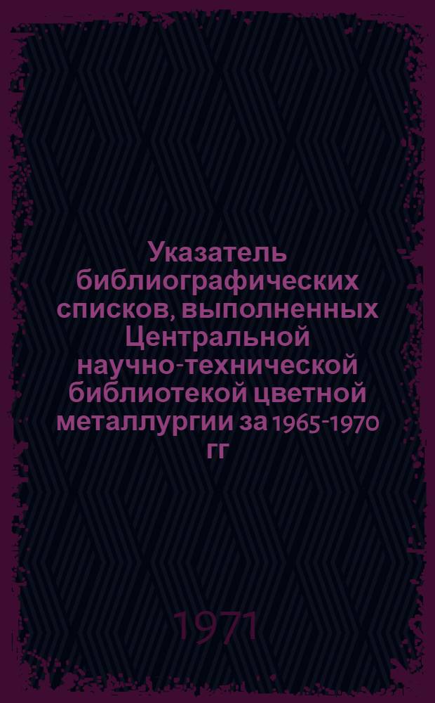 Указатель библиографических списков, выполненных Центральной научно-технической библиотекой цветной металлургии за 1965-1970 гг.