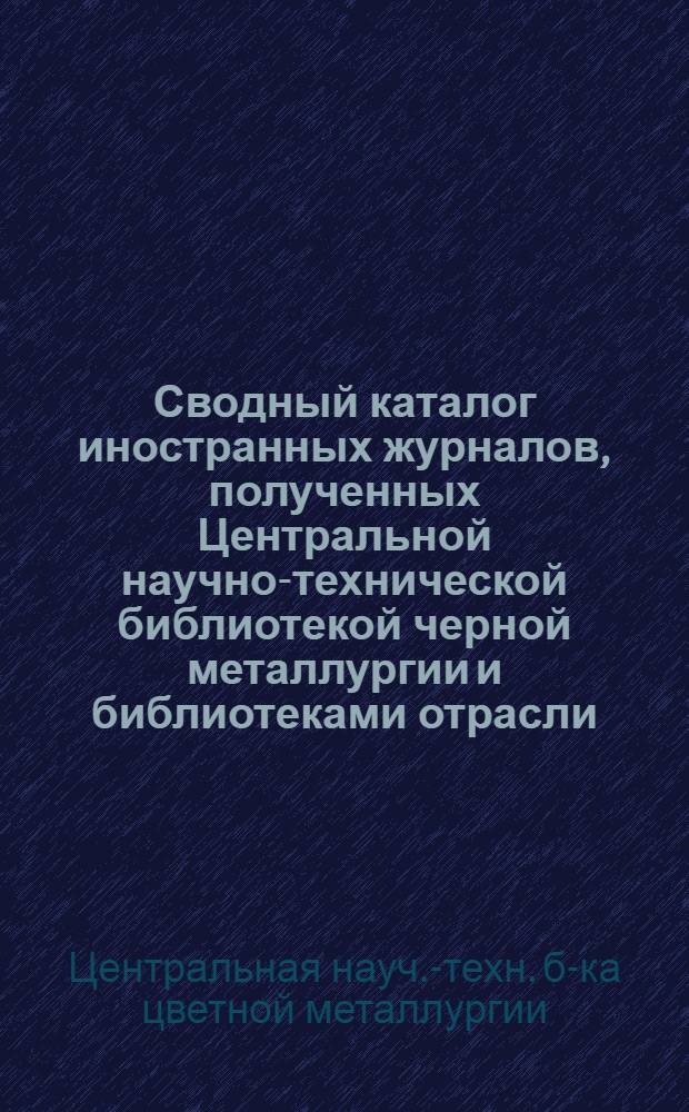 Сводный каталог иностранных журналов, полученных Центральной научно-технической библиотекой черной металлургии и библиотеками отрасли