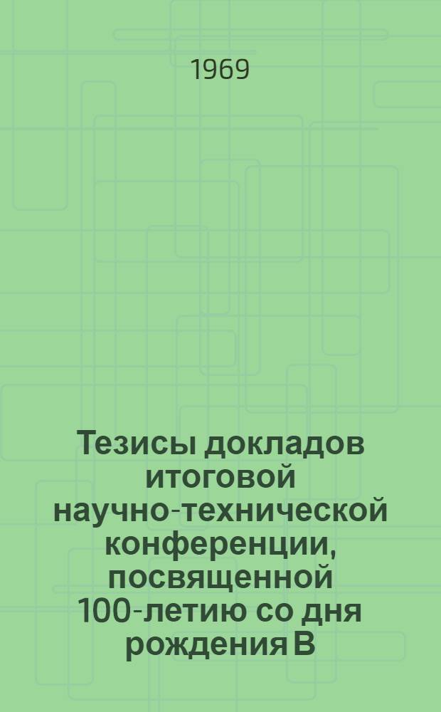 Тезисы докладов итоговой научно-технической конференции, посвященной 100-летию со дня рождения В.И. Ленина. С 12 по 14 ноября 1969 г.