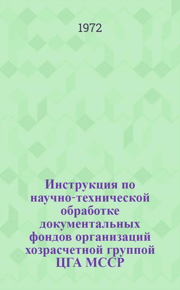 Инструкция по научно-технической обработке документальных фондов организаций хозрасчетной группой ЦГА МССР : Утв. 25/II 1972 г