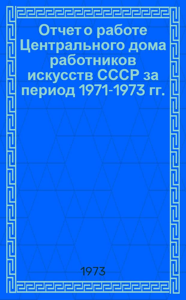 Отчет о работе Центрального дома работников искусств СССР за период 1971-1973 гг. : (Для членов Правления)