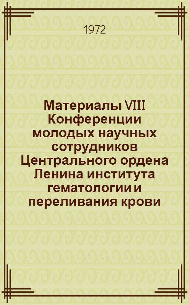 Материалы VIII Конференции молодых научных сотрудников Центрального ордена Ленина института гематологии и переливания крови. 21-23 декабря 1971 г.