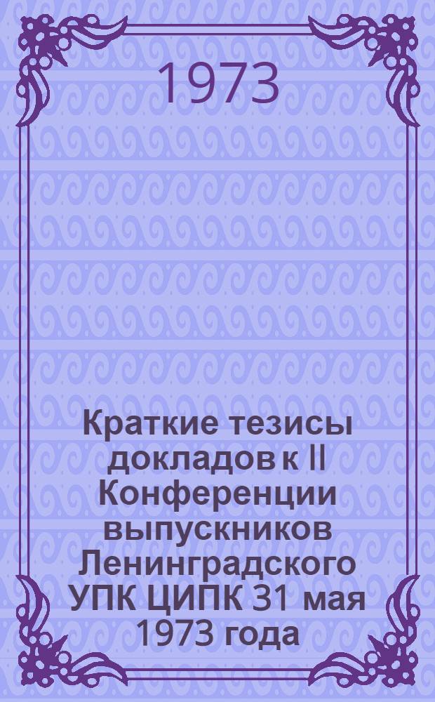 Краткие тезисы докладов к II Конференции выпускников Ленинградского УПК ЦИПК 31 мая 1973 года