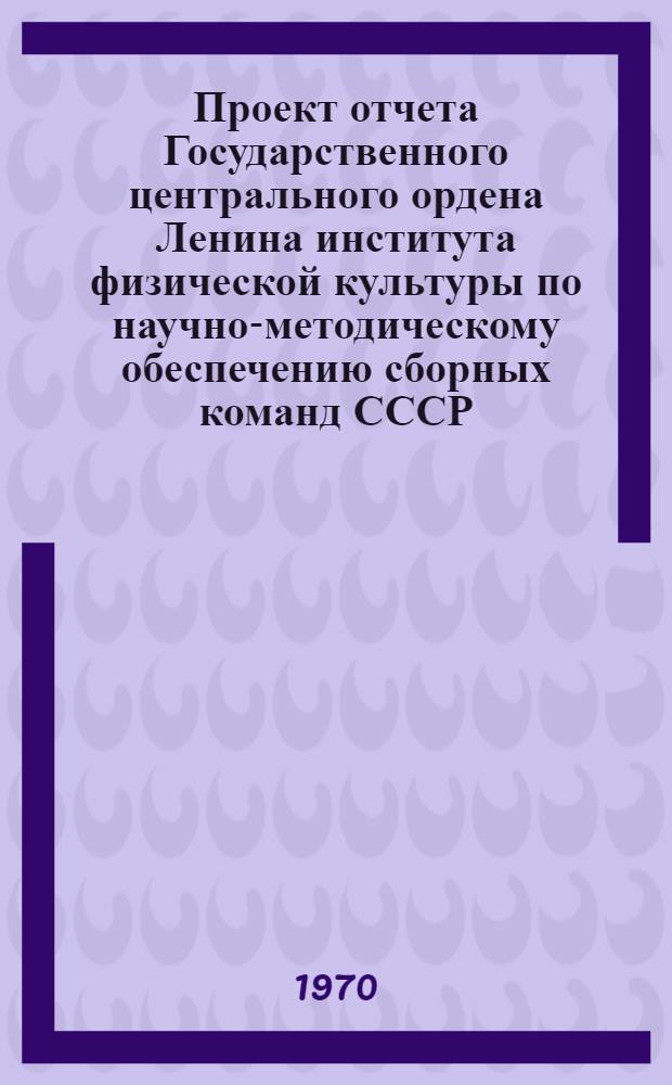 Проект отчета Государственного центрального ордена Ленина института физической культуры по научно-методическому обеспечению сборных команд СССР (за период с июня 1969 по июнь 1970 г.)