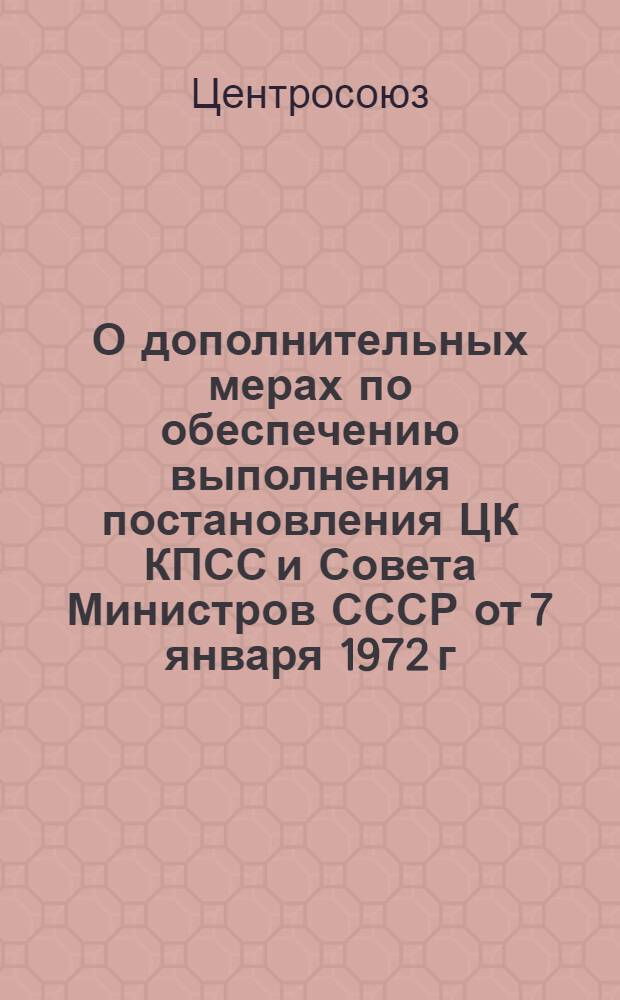 О дополнительных мерах по обеспечению выполнения постановления ЦК КПСС и Совета Министров СССР от 7 января 1972 г. "О некоторых мерах по улучшению торговли и ее технической оснащенности" и постановления II Собрания совета Центросоюза (май 1968 г.) по вопросам улучшения организации кооперативной торговли и повышения ее культуры