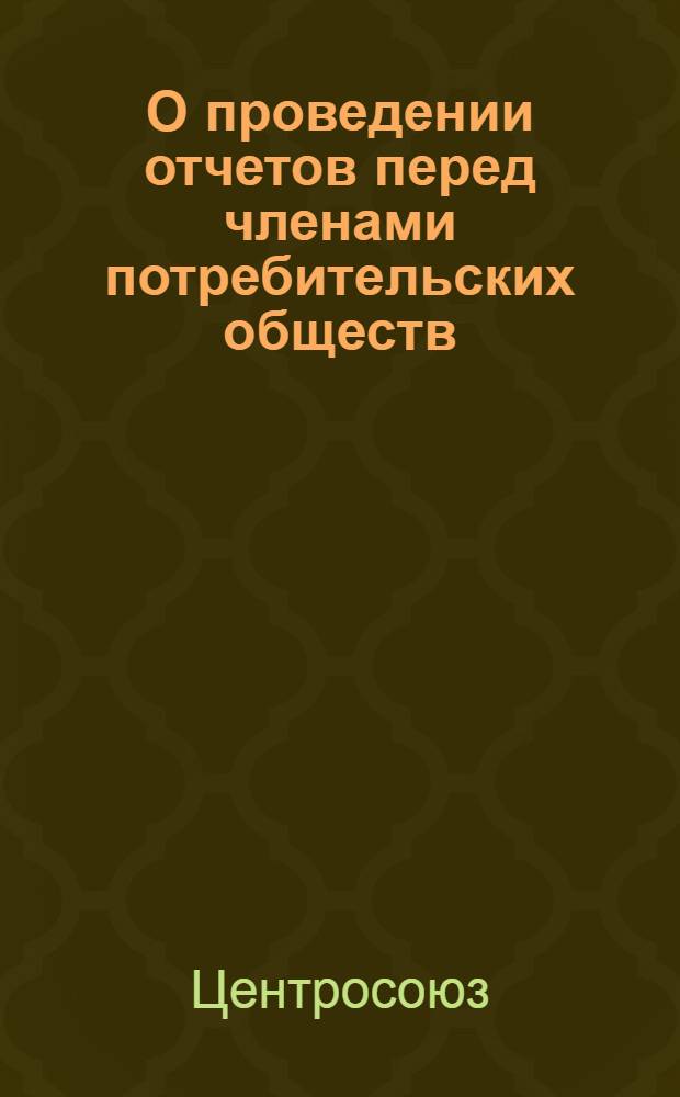 О проведении отчетов перед членами потребительских обществ : Правл. потребсоюзов союзных республик, краев., обл., респ. (АССР), район. потребсоюзов и потреб. о-в