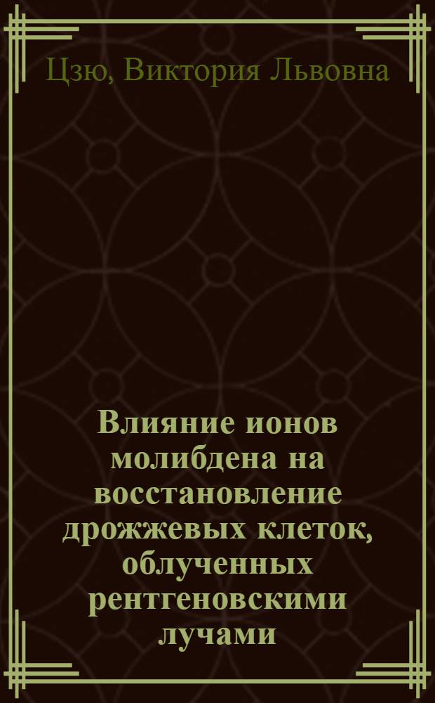 Влияние ионов молибдена на восстановление дрожжевых клеток, облученных рентгеновскими лучами : Автореф. дис. на соиск. учен. степени канд. биол. наук : (03.00.07)