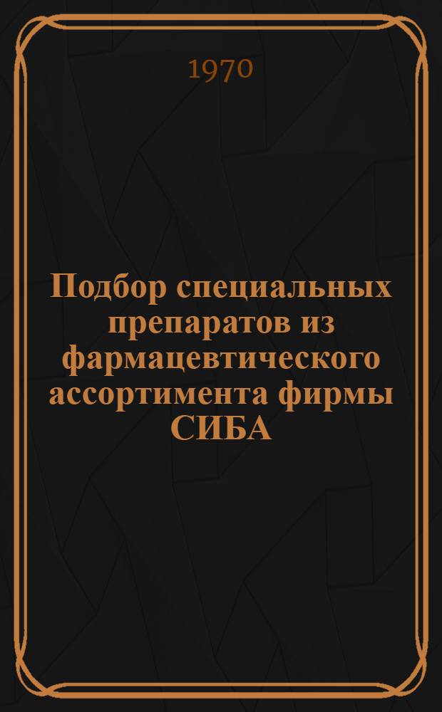 Подбор специальных препаратов из фармацевтического ассортимента фирмы СИБА : Характеристика с приведением данных, важных с практ. точки зрения