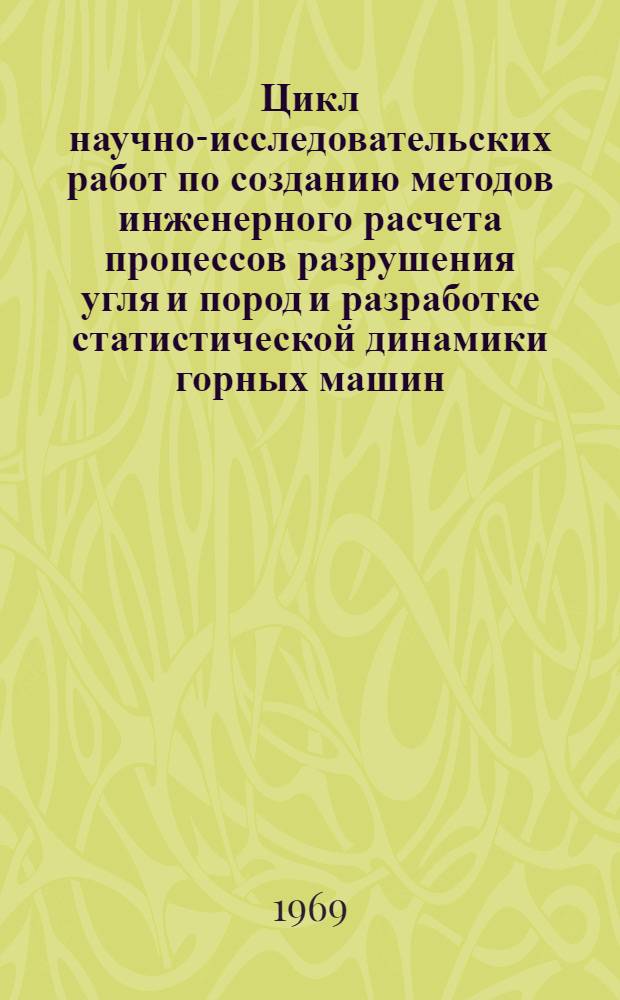 Цикл научно-исследовательских работ по созданию методов инженерного расчета процессов разрушения угля и пород и разработке статистической динамики горных машин : Аннотации цикла работ, представл. на соискание Ленинской премии 1970 г