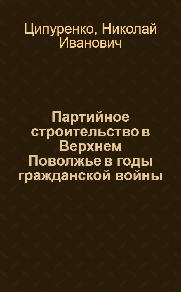Партийное строительство в Верхнем Поволжье в годы гражданской войны : Автореф. дис. на соискание учен. степени канд. ист. наук : (07.570)