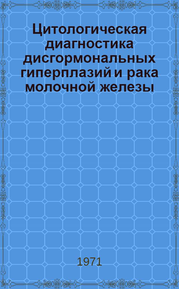 Цитологическая диагностика дисгормональных гиперплазий и рака молочной железы : (Метод. письмо)