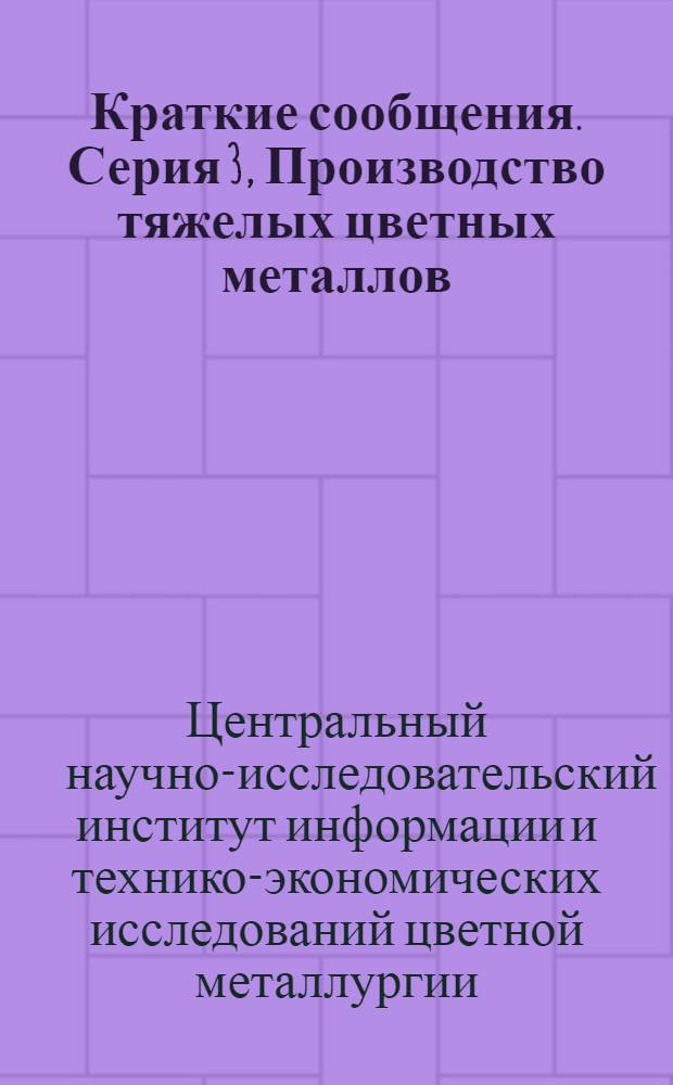 Краткие сообщения. Серия 3, Производство тяжелых цветных металлов (отраслевые вопросы и металлургия меди, цинка, свинца, никеля, кобальта, олова, сурьмы, ртути, включая вторичную металлургию