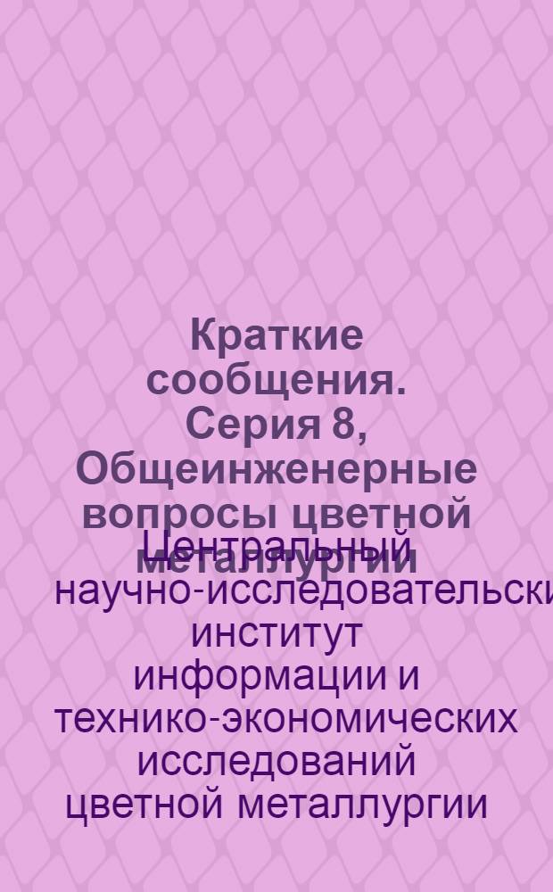 Краткие сообщения. Серия 8, Общеинженерные вопросы цветной металлургии (транспорт, энергетика, ремонтное дело, специальные вопросы автоматики и др.)