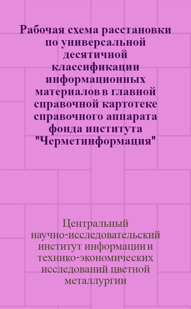 Рабочая схема расстановки по универсальной десятичной классификации информационных материалов в главной справочной картотеке справочного аппарата фонда института "Черметинформация"