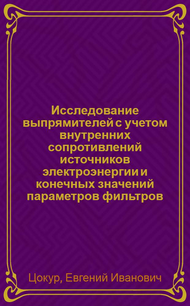 Исследование выпрямителей с учетом внутренних сопротивлений источников электроэнергии и конечных значений параметров фильтров : Автореф. дис. на соиск. учен. степени канд. техн. наук : (05.09.03)