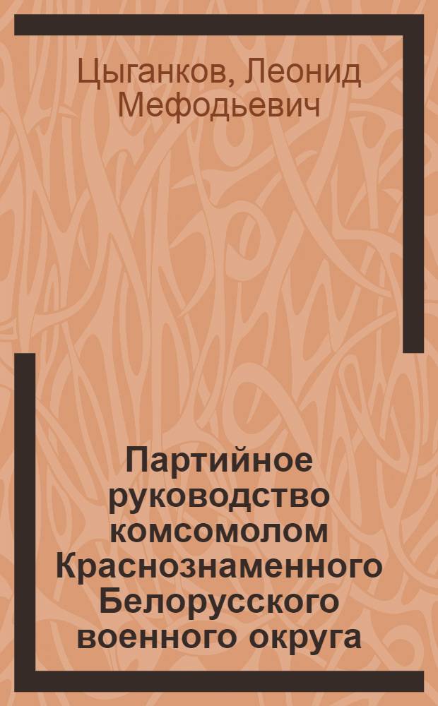 Партийное руководство комсомолом Краснознаменного Белорусского военного округа (1966-1970 гг.) : Автореф. дис. на соиск. учен. степени канд. ист. наук : (07.00.01)