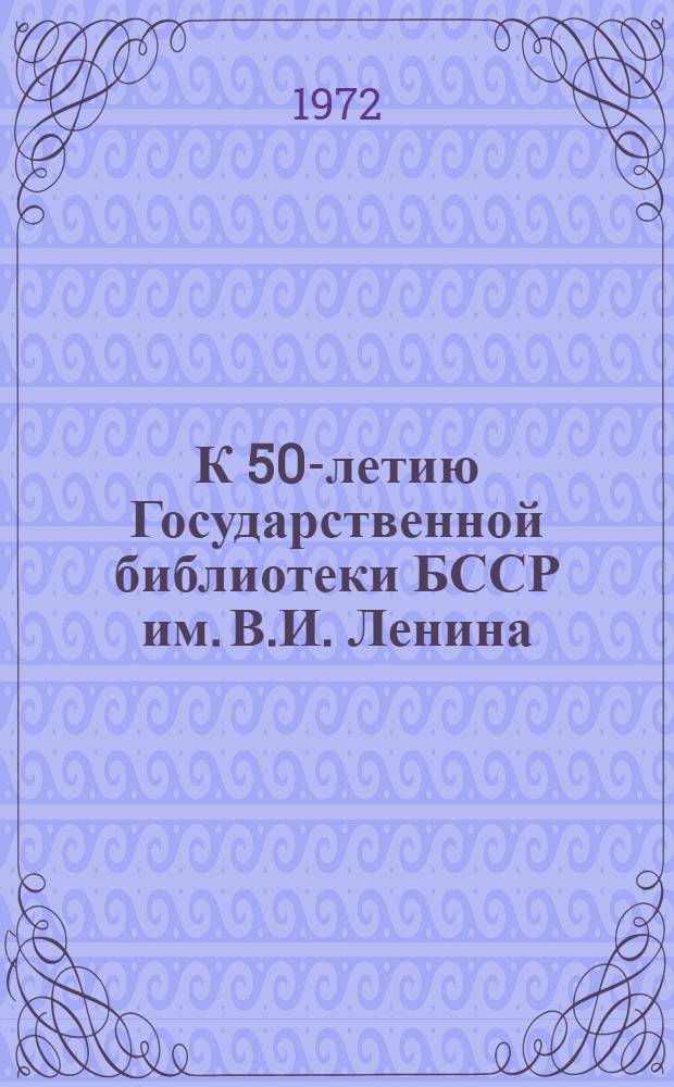К 50-летию Государственной библиотеки БССР им. В.И. Ленина (1922-1972) : В помощь докладчику