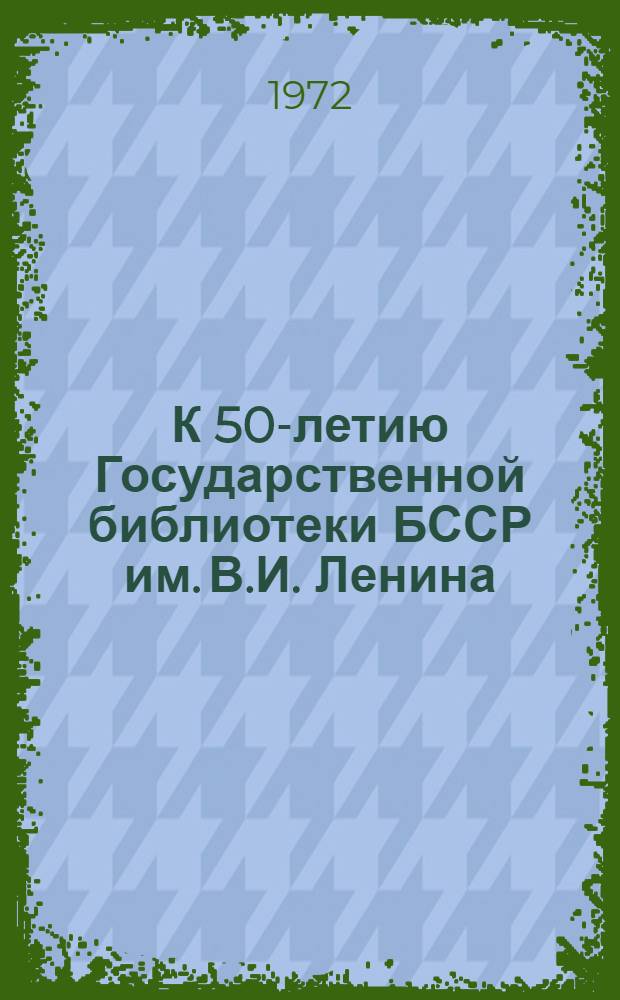 К 50-летию Государственной библиотеки БССР им. В.И. Ленина (1922-1972) : Лекция