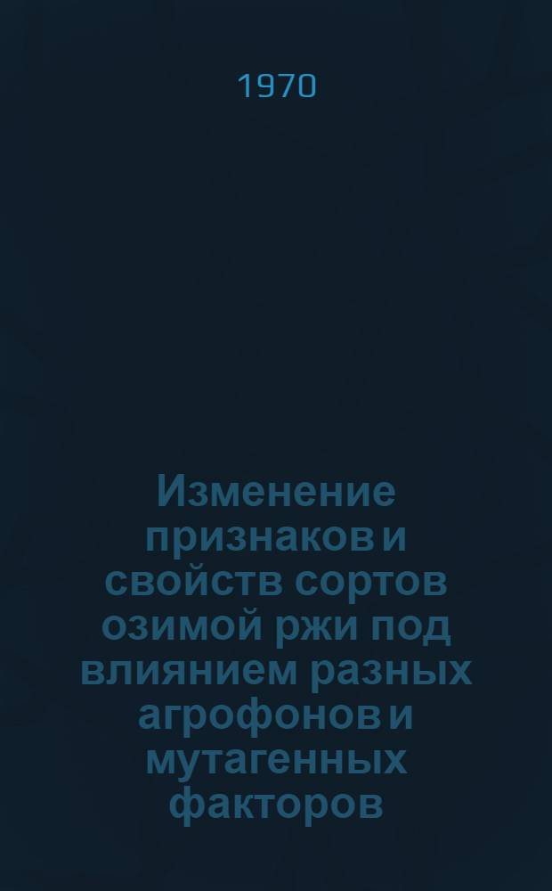 Изменение признаков и свойств сортов озимой ржи под влиянием разных агрофонов и мутагенных факторов : Автореф. дис. на соискание учен. степени канд. с.-х. наук : (06.534)