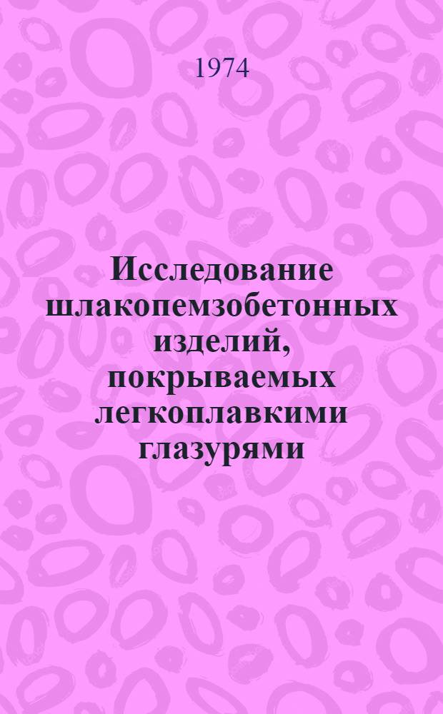 Исследование шлакопемзобетонных изделий, покрываемых легкоплавкими глазурями : (Технология и свойства) : Автореф. дис. на соиск. учен. степени канд. техн. наук : (05.23.05)