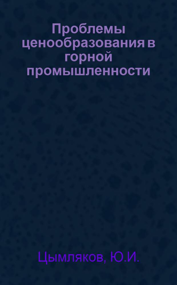 Проблемы ценообразования в горной промышленности : (На материалах горнорудной пром-сти черной металлургии) : Автореф. дис. на соискание учен. степени канд. экон. наук : (08.590)