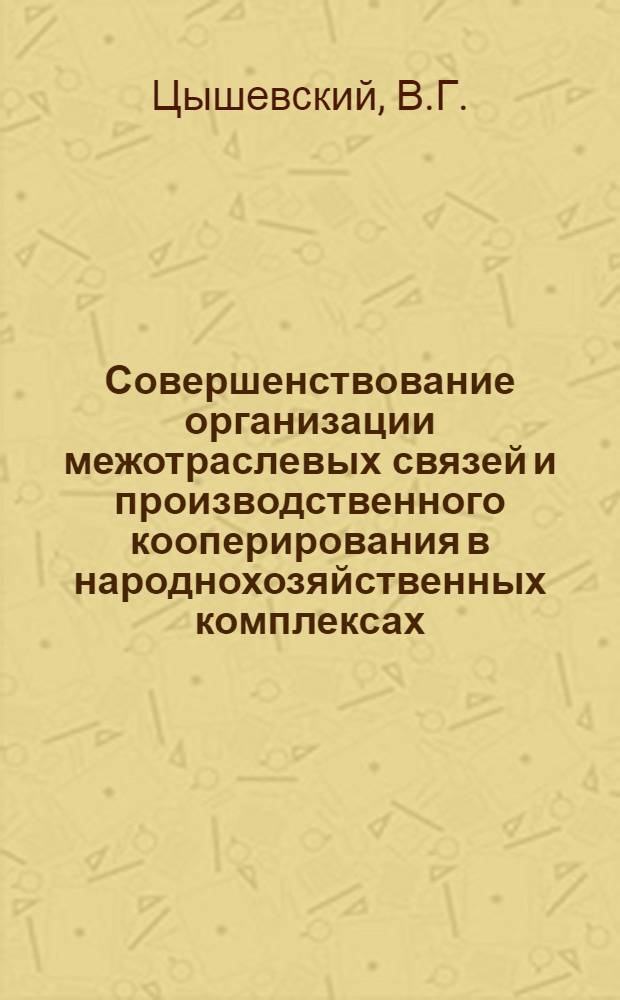 Совершенствование организации межотраслевых связей и производственного кооперирования в народнохозяйственных комплексах : (На примере комплекса "сел. хоз-во - пищевая пром-сть - торговля и обществ. питание") : Автореф. дис. на соискание учен. степени канд. экон. наук : (594)