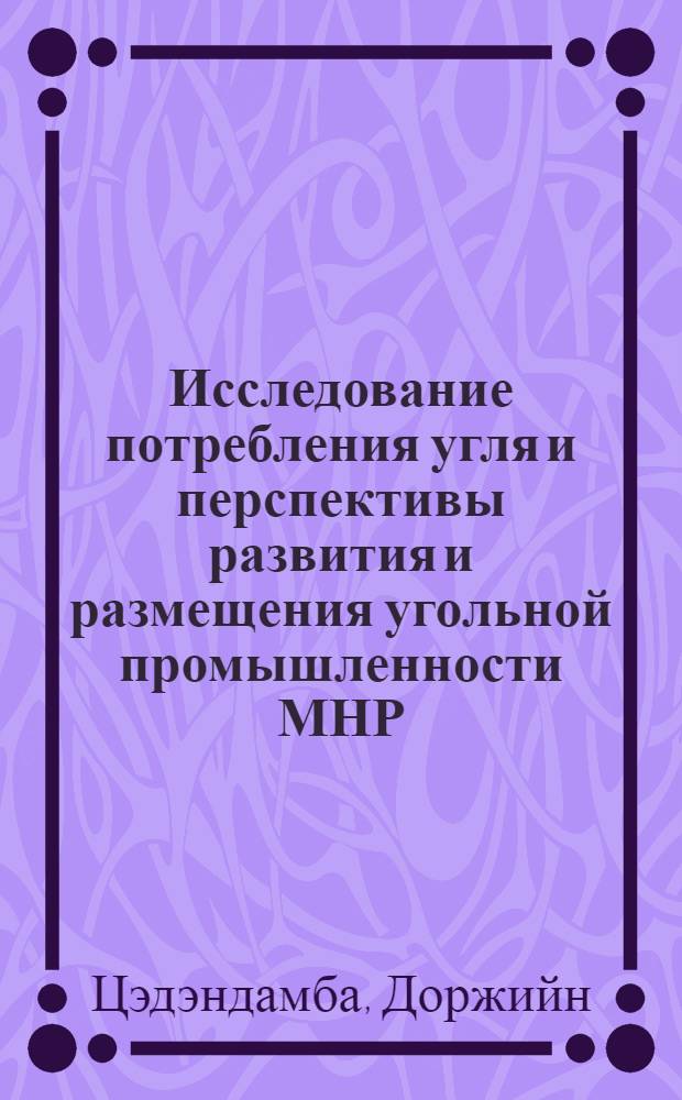 Исследование потребления угля и перспективы развития и размещения угольной промышленности МНР : Автореф. дис. на соиск. учен. степени канд. экон. наук