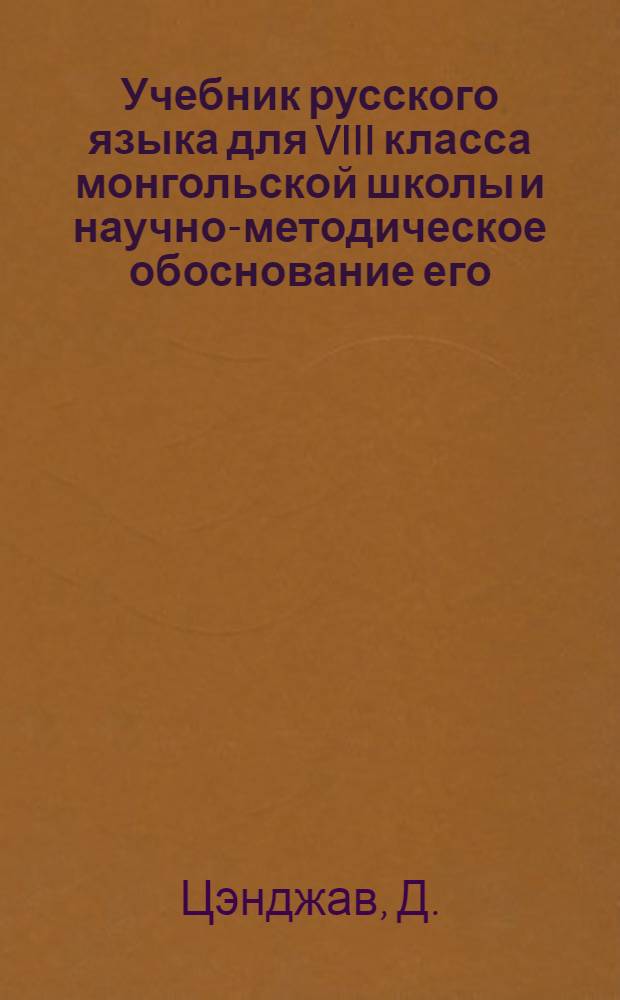 Учебник русского языка для VIII класса монгольской школы и научно-методическое обоснование его : Автореф. дис. на соискание учен. степени канд. пед. наук : (731)