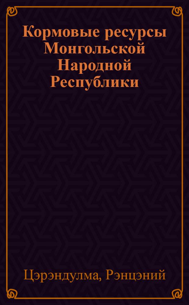 Кормовые ресурсы Монгольской Народной Республики : Автореф. дис. на соиск. учен. степени д-ра с.-х. наук : (06.02.02)