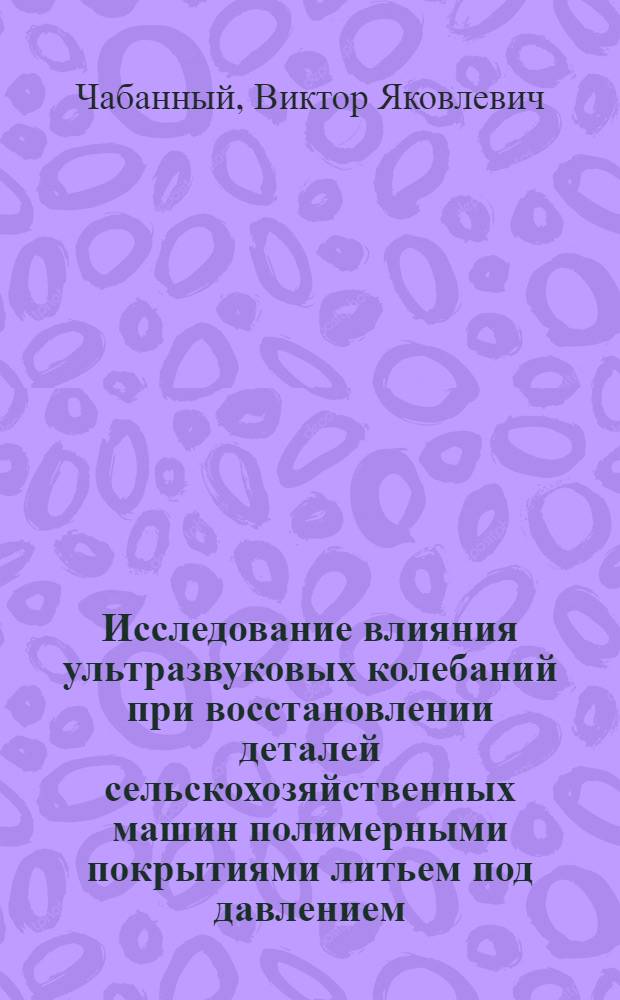 Исследование влияния ультразвуковых колебаний при восстановлении деталей сельскохозяйственных машин полимерными покрытиями литьем под давлением : Автореф. дис. на соиск. учен. степени канд. техн. наук : (05.20.03)
