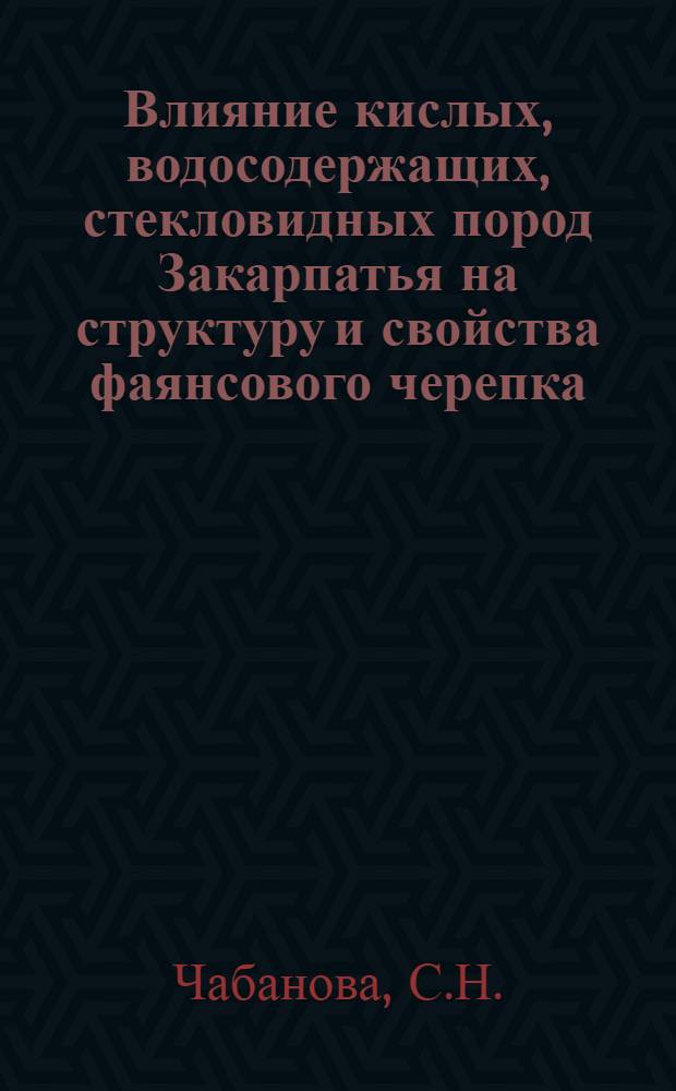 Влияние кислых, водосодержащих, стекловидных пород Закарпатья на структуру и свойства фаянсового черепка : Автореф. дис. на соискание учен. степени канд. техн. наук : (05.350)