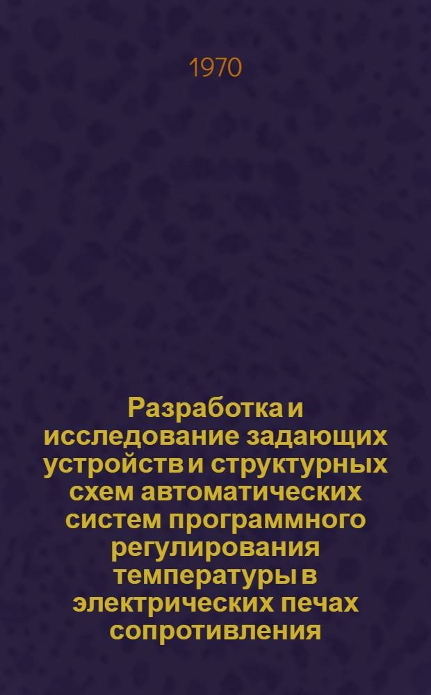 Разработка и исследование задающих устройств и структурных схем автоматических систем программного регулирования температуры в электрических печах сопротивления : Автореф. дис. на соискание учен. степени канд. техн. наук : (05.253)
