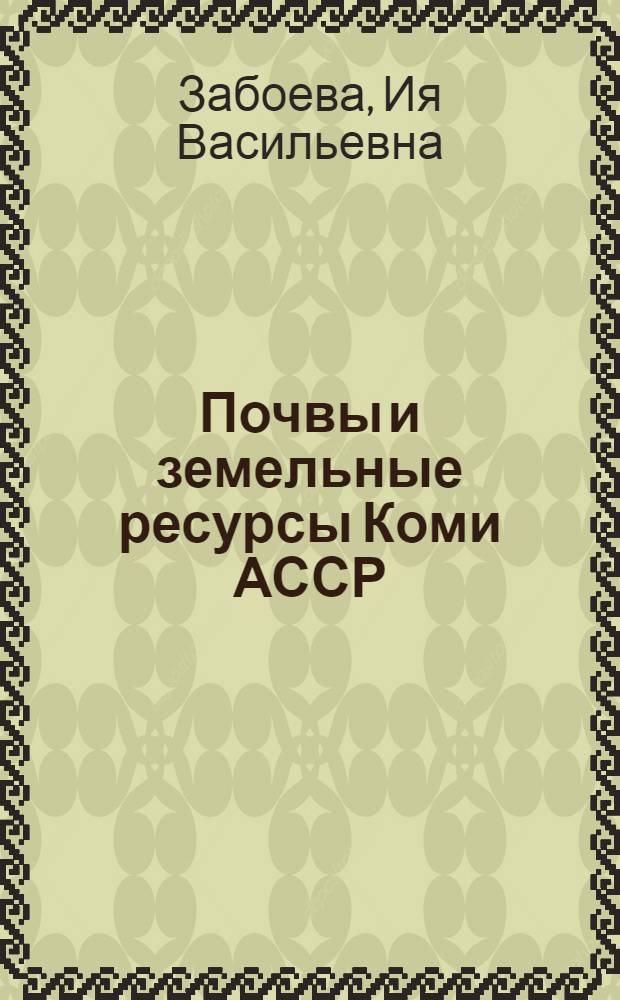 Почвы и земельные ресурсы Коми АССР : Автореф. дис. на соиск. учен. степени д-ра с.-х. наук : (06.01.03)