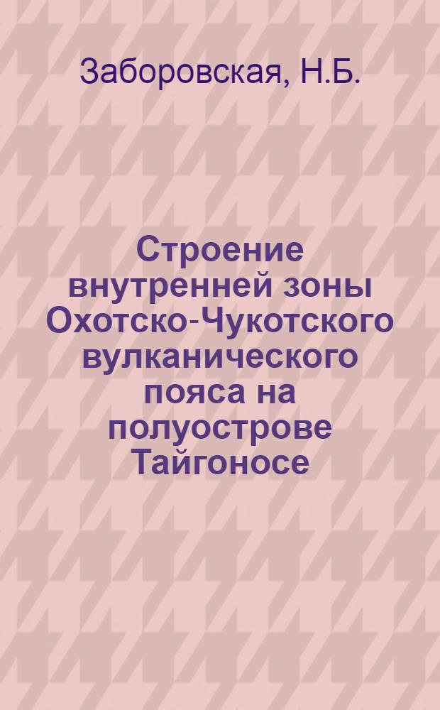 Строение внутренней зоны Охотско-Чукотского вулканического пояса на полуострове Тайгоносе : Автореф. дис. на соиск. учен. степени канд. геол.-минерал. наук : (04.00.04)