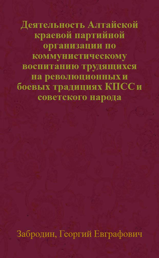 Деятельность Алтайской краевой партийной организации по коммунистическому воспитанию трудящихся на революционных и боевых традициях КПСС и советского народа (1961-1966 гг.) : Автореф. дис. на соискание учен. степени канд. ист. наук : (570)