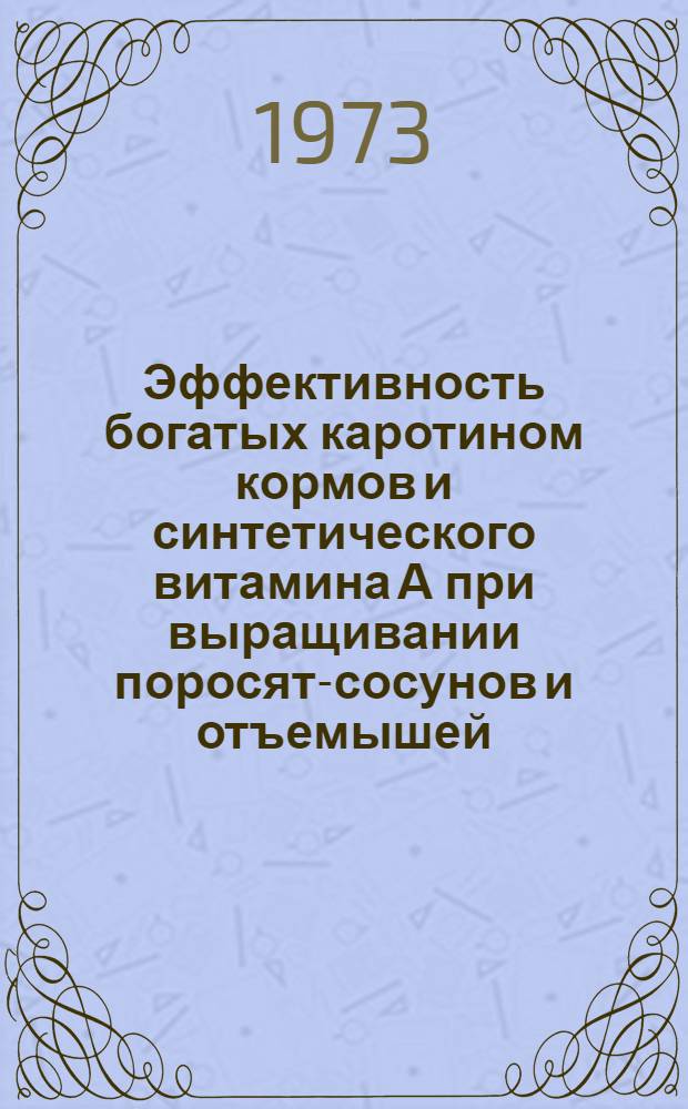 Эффективность богатых каротином кормов и синтетического витамина А при выращивании поросят-сосунов и отъемышей : Автореф. дис. на соиск. учен. степени канд. с.-х. наук : (06.02.02)