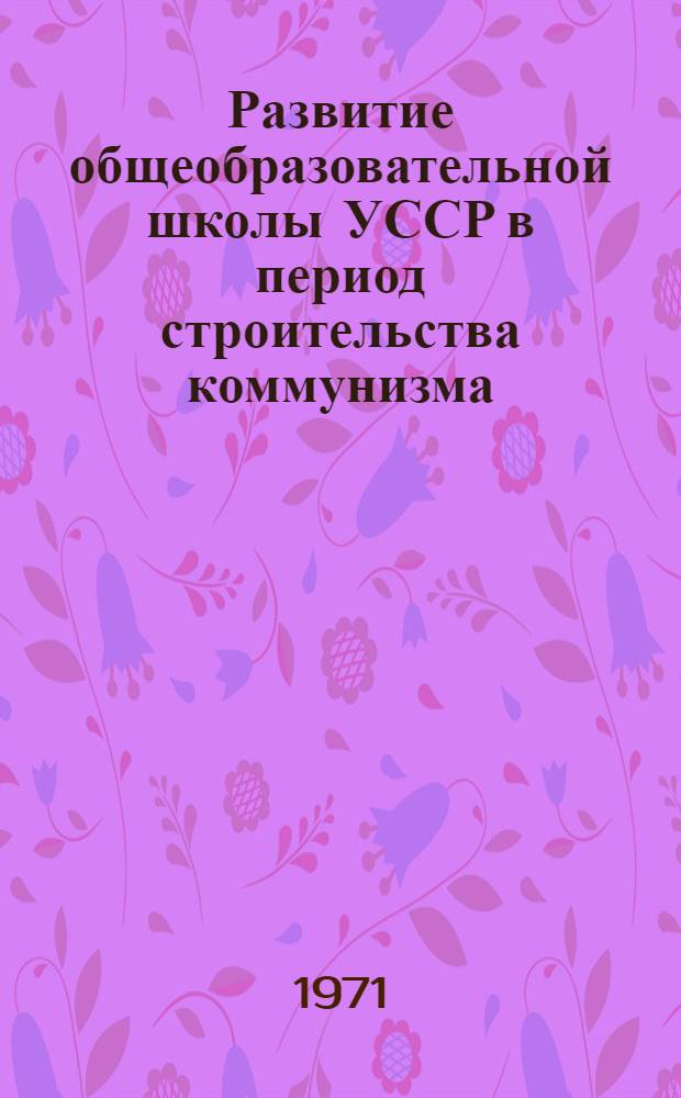 Развитие общеобразовательной школы УССР в период строительства коммунизма (1959-1968) : Автореф. дис. на соискание учен. степени д-ра ист. наук