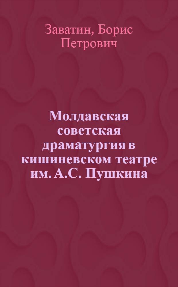 Молдавская советская драматургия в кишиневском театре им. А.С. Пушкина : Автореф. дис. на соиск. учен. степени канд. искусствоведения : (00.01)